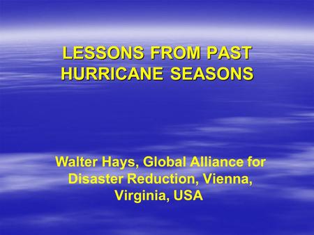 LESSONS FROM PAST HURRICANE SEASONS Walter Hays, Global Alliance for Disaster Reduction, Vienna, Virginia, USA.