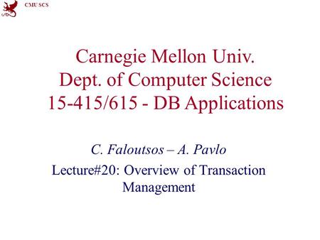 CMU SCS Carnegie Mellon Univ. Dept. of Computer Science 15-415/615 - DB Applications C. Faloutsos – A. Pavlo Lecture#20: Overview of Transaction Management.