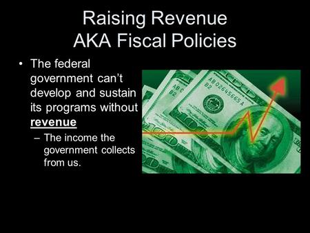 Raising Revenue AKA Fiscal Policies The federal government can’t develop and sustain its programs without revenue –The income the government collects from.