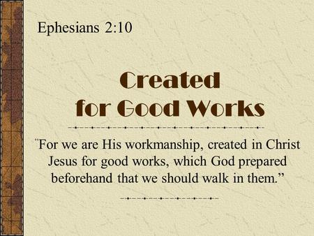 Created for Good Works “ For we are His workmanship, created in Christ Jesus for good works, which God prepared beforehand that we should walk in them.”