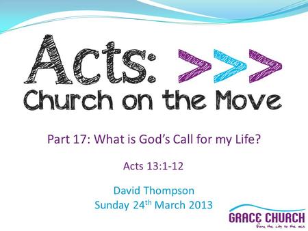 David Thompson Sunday 24 th March 2013 Part 17: What is God’s Call for my Life? Acts 13:1-12.