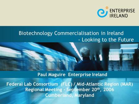 Paul Maguire Enterprise Ireland Biotechnology Commercialisation in Ireland - Looking to the Future Federal Lab Consortium (FLC) / Mid-Atlantic Region (MAR)