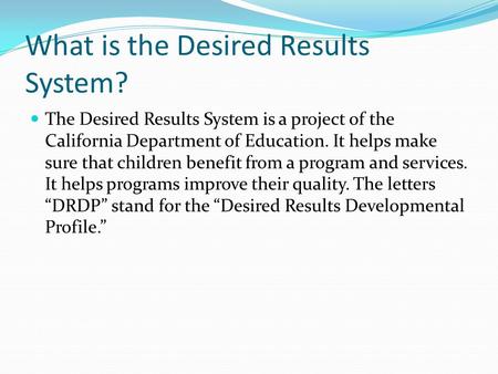 What is the Desired Results System? The Desired Results System is a project of the California Department of Education. It helps make sure that children.