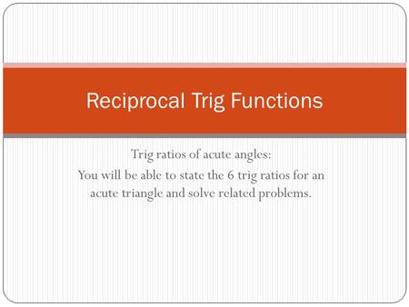 Trig ratios of acute angles: You will be able to state the 6 trig ratios for an acute triangle and solve related problems. Reciprocal Trig Functions.