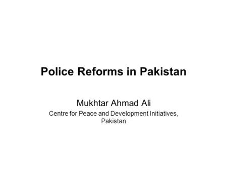 Police Reforms in Pakistan Mukhtar Ahmad Ali Centre for Peace and Development Initiatives, Pakistan.