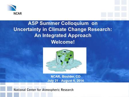 ASP Summer Colloquium on Uncertainty in Climate Change Research: An Integrated Approach Welcome! NCAR, Boulder, CO July 21 - August 6, 2014.