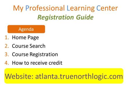 My Professional Learning Center Registration Guide 1.Home Page 2.Course Search 3.Course Registration 4.How to receive credit Website: atlanta.truenorthlogic.com.