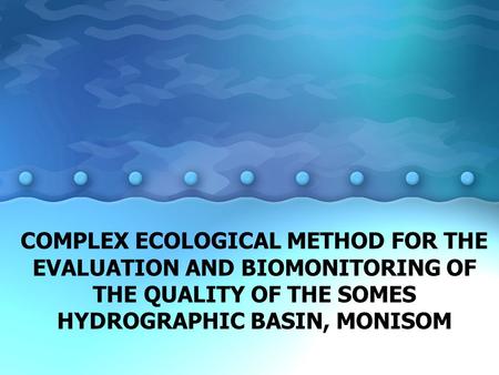 COMPLEX ECOLOGICAL METHOD FOR THE EVALUATION AND BIOMONITORING OF THE QUALITY OF THE SOMES HYDROGRAPHIC BASIN, MONISOM.