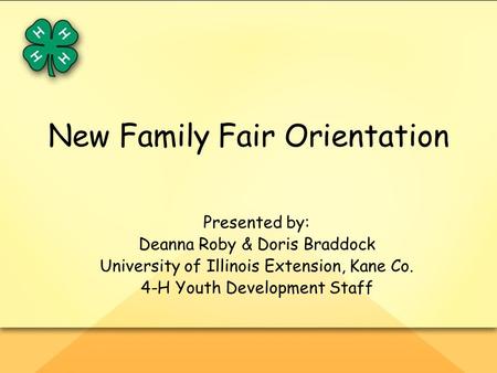 New Family Fair Orientation Presented by: Deanna Roby & Doris Braddock University of Illinois Extension, Kane Co. 4-H Youth Development Staff.