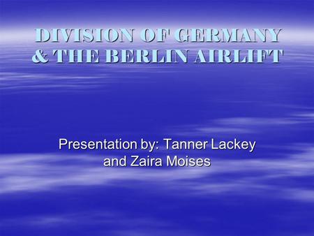 DIVISION OF GERMANY & THE BERLIN AIRLIFT Presentation by: Tanner Lackey and Zaira Moises.