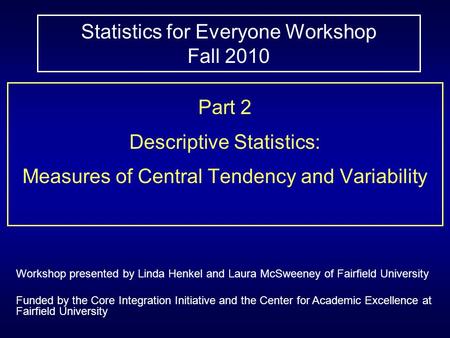 Statistics for Everyone Workshop Fall 2010 Part 2 Descriptive Statistics: Measures of Central Tendency and Variability Workshop presented by Linda Henkel.