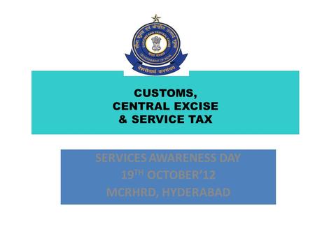 CUSTOMS, CENTRAL EXCISE & SERVICE TAX SERVICES AWARENESS DAY 19 TH OCTOBER’12 MCRHRD, HYDERABAD.