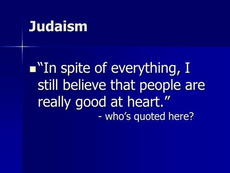 Judaism “In spite of everything, I still believe that people are really good at heart.” - who’s quoted here? “In spite of everything, I still believe that.