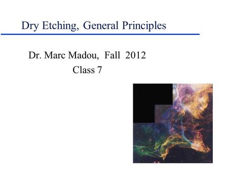 Dry Etching, General Principles Dr. Marc Madou, Fall 2012 Class 7.