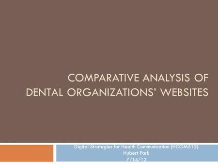 COMPARATIVE ANALYSIS OF DENTAL ORGANIZATIONS’ WEBSITES Digital Strategies for Health Communication (HCOM512) Hubert Park 7/14/12.