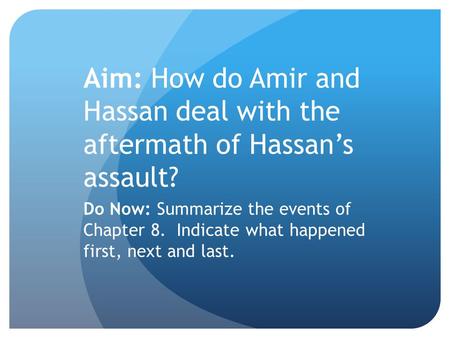 Aim: How do Amir and Hassan deal with the aftermath of Hassan’s assault? Do Now: Summarize the events of Chapter 8. Indicate what happened first, next.