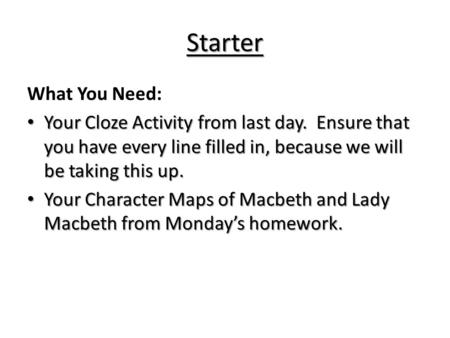Starter What You Need: Your Cloze Activity from last day. Ensure that you have every line filled in, because we will be taking this up. Your Character.