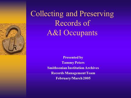 Collecting and Preserving Records of A&I Occupants Presented by Tammy Peters Smithsonian Institution Archives Records Management Team February/March 2005.