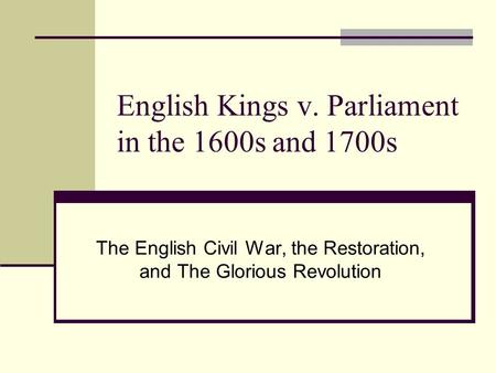 English Kings v. Parliament in the 1600s and 1700s The English Civil War, the Restoration, and The Glorious Revolution.
