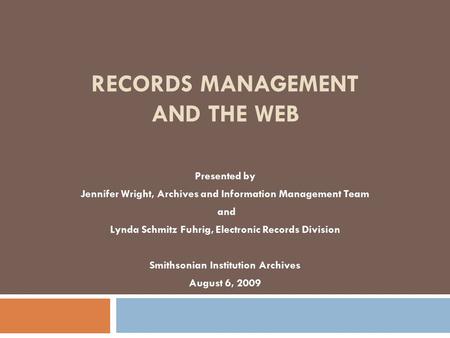 RECORDS MANAGEMENT AND THE WEB Presented by Jennifer Wright, Archives and Information Management Team and Lynda Schmitz Fuhrig, Electronic Records Division.