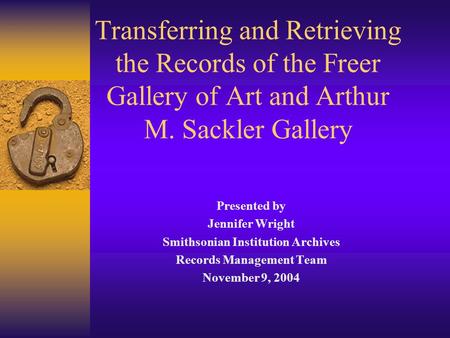 Transferring and Retrieving the Records of the Freer Gallery of Art and Arthur M. Sackler Gallery Presented by Jennifer Wright Smithsonian Institution.