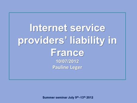 Internet service providers’ liability in France 10/07/2012 Pauline Leger Summer seminar July 9 th -13 th 2012.