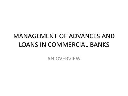 MANAGEMENT OF ADVANCES AND LOANS IN COMMERCIAL BANKS AN OVERVIEW.