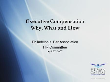 Executive Compensation Why, What and How Philadelphia Bar Association HR Committee April 27, 2007 Philadelphia Bar Association HR Committee April 27, 2007.