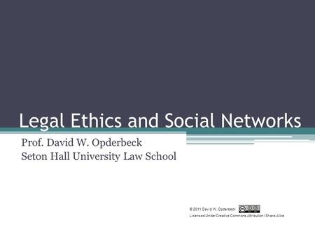 Legal Ethics and Social Networks Prof. David W. Opderbeck Seton Hall University Law School © 2011 David W. Opderbeck Licensed Under Creative Commons Attribution.