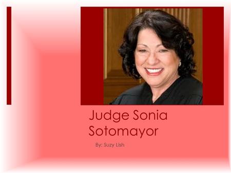 Judge Sonia Sotomayor By: Suzy Lish. Biography  I learned about Sonia Sotomayor. She is from Bronx, New York. Sonia tiene 58 años. She was inspired by.