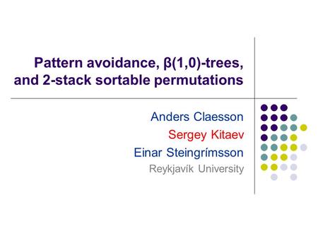 Pattern avoidance, β(1,0)-trees, and 2-stack sortable permutations Anders Claesson Sergey Kitaev Einar Steingrímsson Reykjavík University.