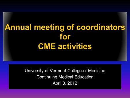 Annual meeting of coordinators for CME activities University of Vermont College of Medicine Continuing Medical Education April 3, 2012.