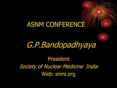 ASNM CONFERENCE G.P.Bandopadhyaya President Society of Nuclear Medicine India Web: snmi.org.