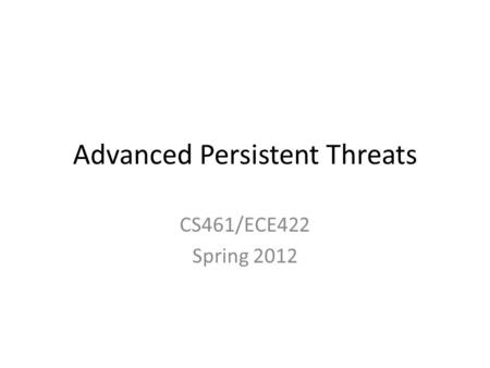 Advanced Persistent Threats CS461/ECE422 Spring 2012.