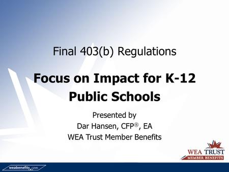 Final 403(b) Regulations Focus on Impact for K-12 Public Schools Presented by Dar Hansen, CFP ®, EA WEA Trust Member Benefits.