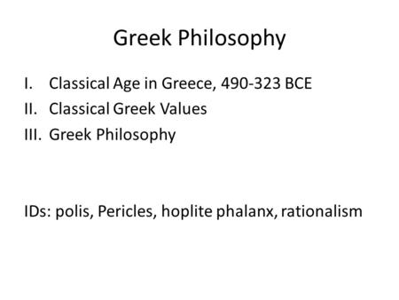 Greek Philosophy I.Classical Age in Greece, 490-323 BCE II.Classical Greek Values III.Greek Philosophy IDs: polis, Pericles, hoplite phalanx, rationalism.