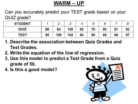 WARM – UP Can you accurately predict your TEST grade based on your QUIZ grade? 12345678 88841009270808192 951001029490859997 STUDENT QUIZ TEST 1.Describe.