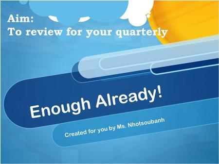 Enough Already! Created for you by Ms. Nhotsoubanh Aim: To review for your quarterly.