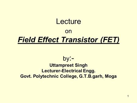 Lecture on Field Effect Transistor (FET) by:- Uttampreet Singh Lecturer-Electrical Engg. Govt. Polytechnic College, G.T.B.garh, Moga.