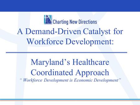 A Demand-Driven Catalyst for Workforce Development: Maryland’s Healthcare Coordinated Approach “ Workforce Development is Economic Development”