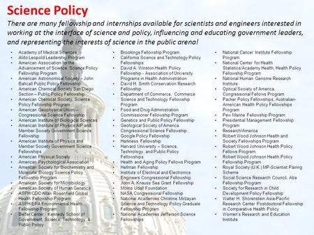 Science Policy There are many fellowship and internships available for scientists and engineers interested in working at the interface of science and policy,