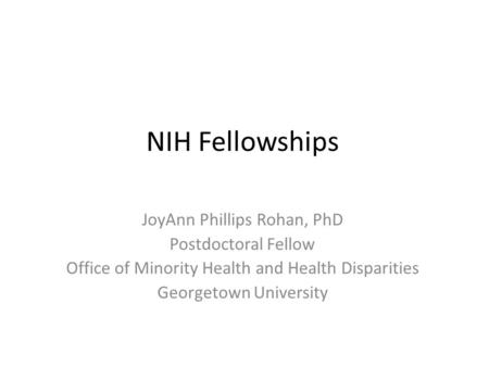 NIH Fellowships JoyAnn Phillips Rohan, PhD Postdoctoral Fellow Office of Minority Health and Health Disparities Georgetown University.