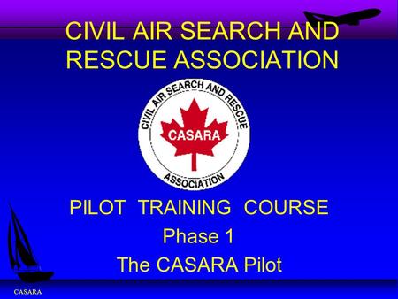 CASARA CIVIL AIR SEARCH AND RESCUE ASSOCIATION PILOT TRAINING COURSE Phase 1 The CASARA Pilot.