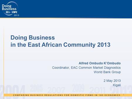 Doing Business in the East African Community 2013 Alfred Ombudo K’Ombudo Coordinator, EAC Common Market Diagnostics World Bank Group 2 May 2013 Kigali.