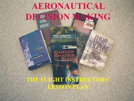 Downloaded from www.avhf.com AERONAUTICAL DECISION MAKING THE FLIGHT INSTRUCTORS’ LESSON PLAN.