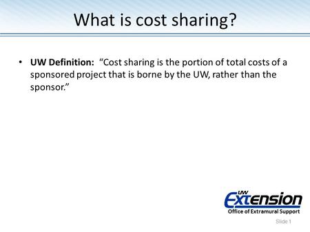 UW Definition: “Cost sharing is the portion of total costs of a sponsored project that is borne by the UW, rather than the sponsor.” Office of Extramural.
