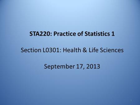 STA220: Practice of Statistics 1 Section L0301: Health & Life Sciences September 17, 2013 1.