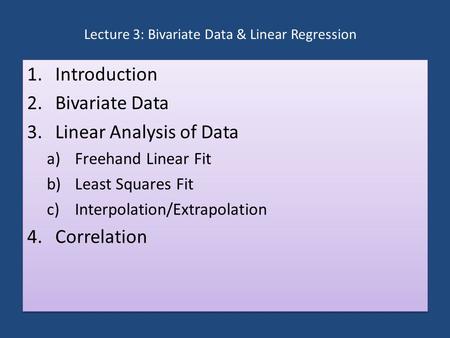 Lecture 3: Bivariate Data & Linear Regression 1.Introduction 2.Bivariate Data 3.Linear Analysis of Data a)Freehand Linear Fit b)Least Squares Fit c)Interpolation/Extrapolation.