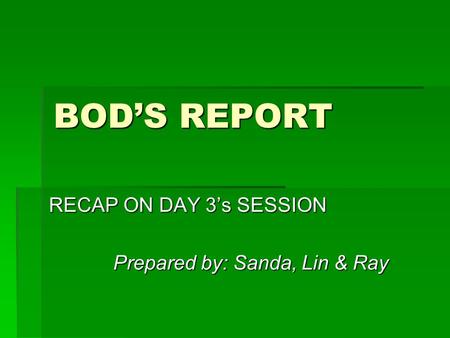 BOD’S REPORT RECAP ON DAY 3’s SESSION Prepared by: Sanda, Lin & Ray.