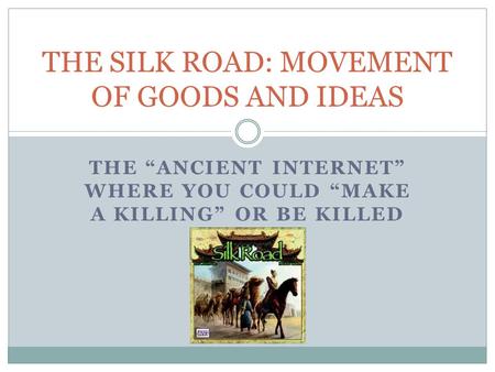 THE “ANCIENT INTERNET” WHERE YOU COULD “MAKE A KILLING” OR BE KILLED THE SILK ROAD: MOVEMENT OF GOODS AND IDEAS.